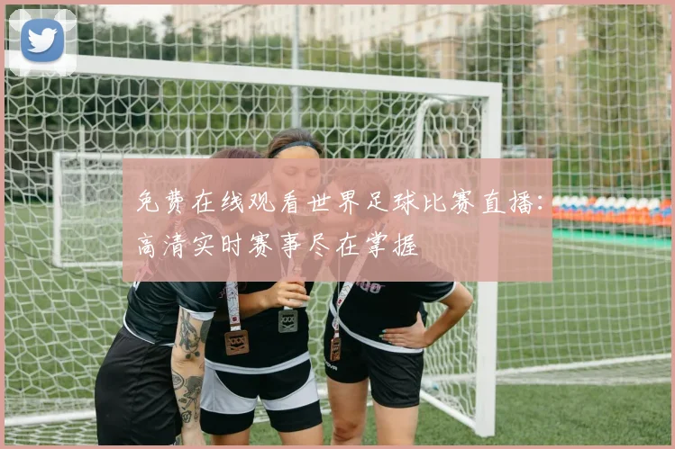 免费在线观看世界足球比赛直播:高清实时赛事尽在掌握