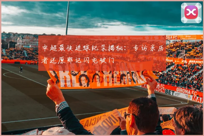中超最快进球纪录揭秘：专访亲历者还原那记闪电破门