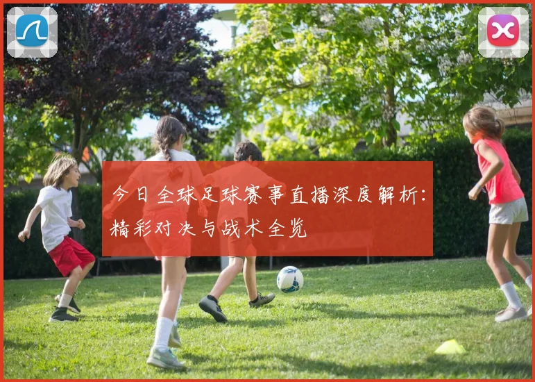 今日全球足球赛事直播深度解析:精彩对决与战术全览