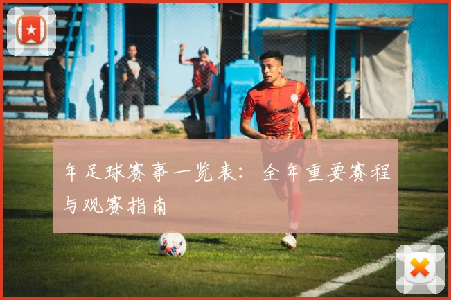 年足球赛事一览表：全年重要赛程与观赛指南