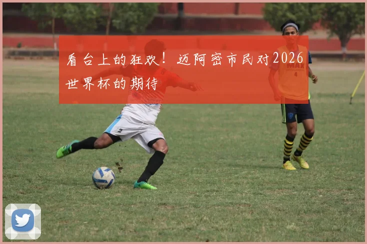 看台上的狂欢！迈阿密市民对2026世界杯的期待
