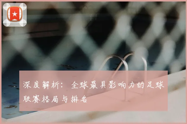 深度解析:全球最具影响力的足球联赛格局与排名