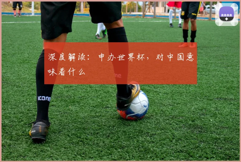 深度解读:申办世界杯,对中国意味着什么