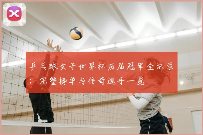 乒乓球女子世界杯历届冠军全记录：完整榜单与传奇选手一览