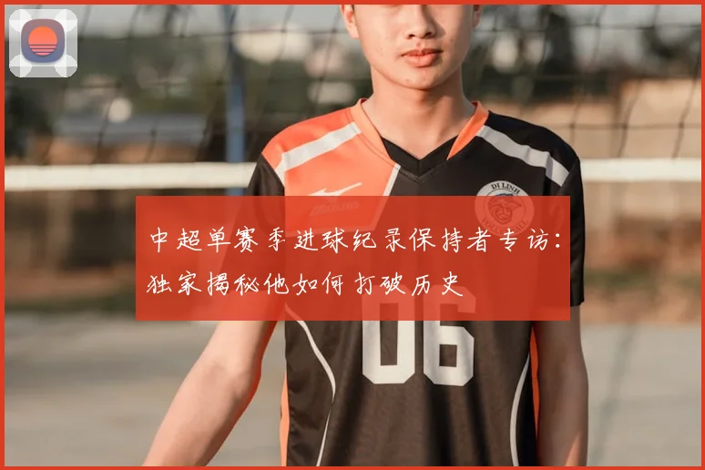 中超单赛季进球纪录保持者专访：独家揭秘他如何打破历史