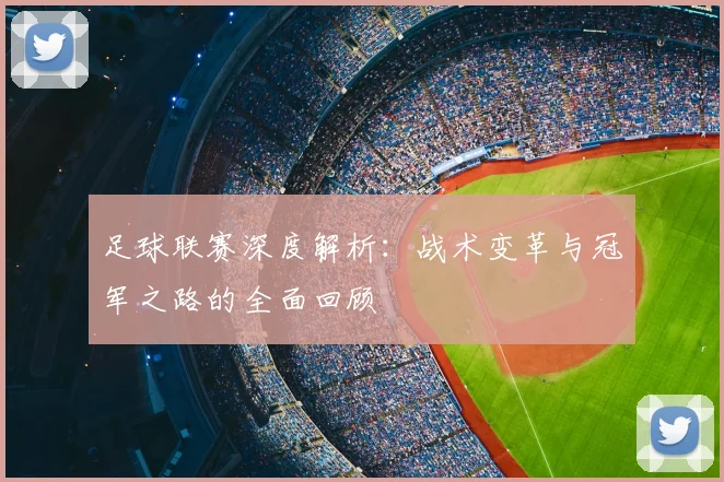 足球联赛深度解析:战术变革与冠军之路的全面回顾
