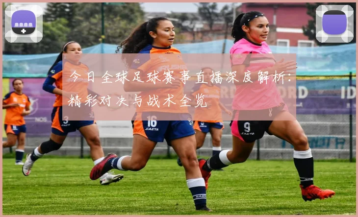 今日全球足球赛事直播深度解析:精彩对决与战术全览