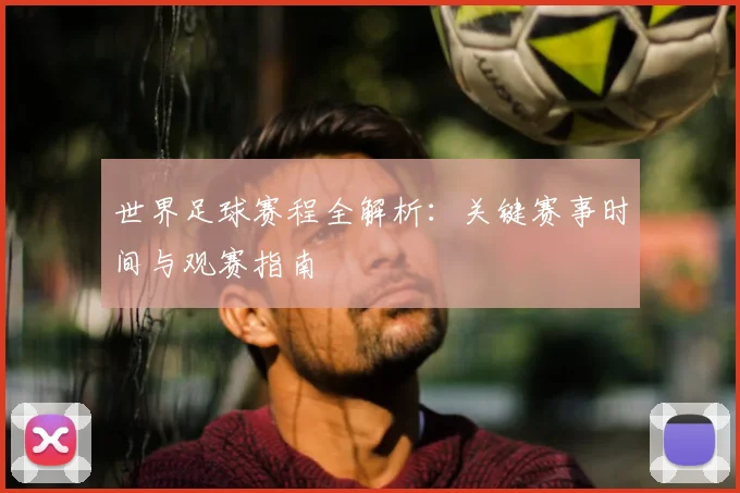 世界足球赛程全解析:关键赛事时间与观赛指南