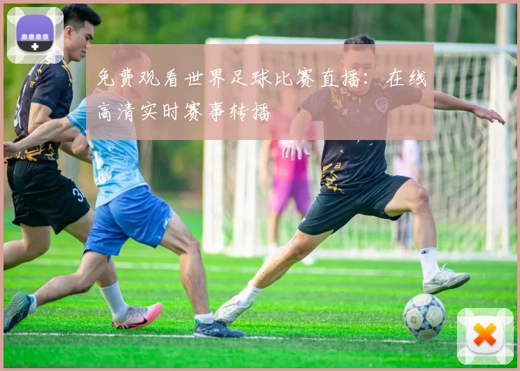 免费观看世界足球比赛直播:在线高清实时赛事转播
