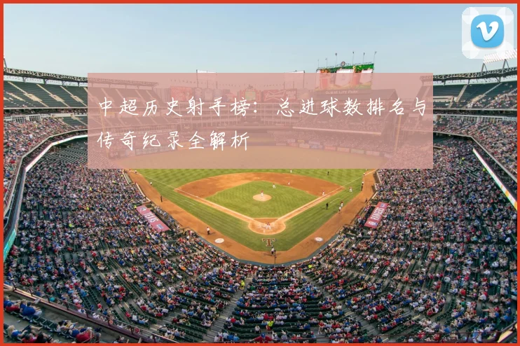 中超历史射手榜：总进球数排名与传奇纪录全解析