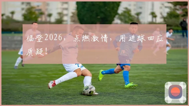 福登2026,点燃激情,用进球回应质疑!