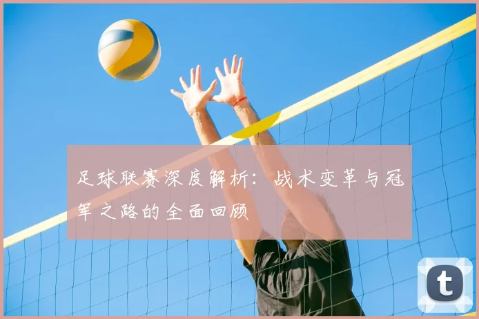 足球联赛深度解析:战术变革与冠军之路的全面回顾