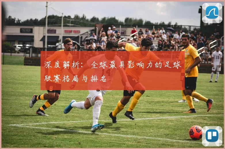 深度解析：全球最具影响力的足球联赛格局与排名