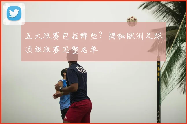 五大联赛包括哪些?揭秘欧洲足球顶级联赛完整名单