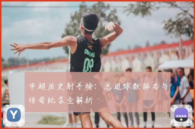 中超历史射手榜:总进球数排名与传奇纪录全解析