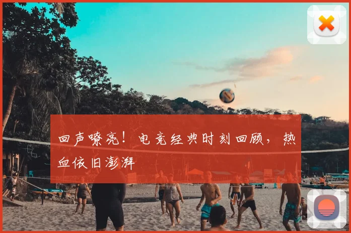 回声嘹亮！电竞经典时刻回顾，热血依旧澎湃