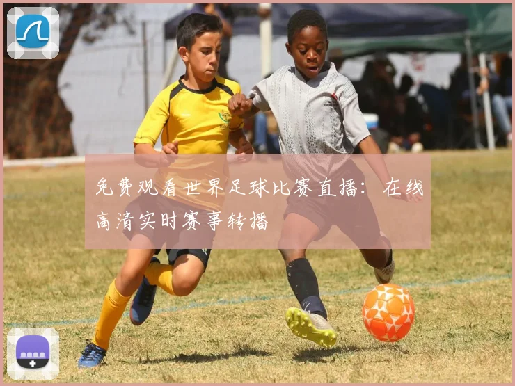 免费观看世界足球比赛直播:在线高清实时赛事转播